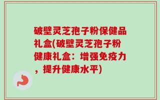 破壁灵芝孢子粉保健品礼盒(破壁灵芝孢子粉健康礼盒：增强免疫力，提升健康水平)
