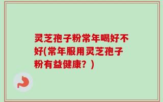 灵芝孢子粉常年喝好不好(常年服用灵芝孢子粉有益健康？)