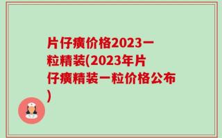 片仔癀价格2023一粒精装(2023年片仔癀精装一粒价格公布)