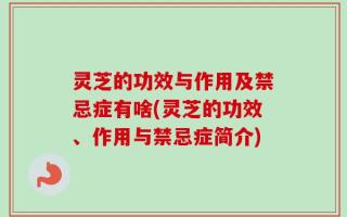 灵芝的功效与作用及禁忌症有啥(灵芝的功效、作用与禁忌症简介)