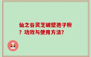 仙之谷灵芝破壁孢子粉？功效与使用方法？