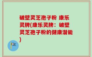 破壁灵芝孢子粉 康乐灵牌(康乐灵牌：破壁灵芝孢子粉的健康潜能)