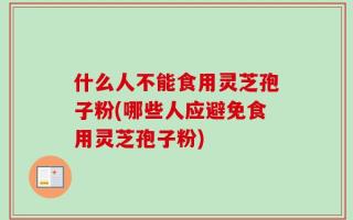 什么人不能食用灵芝孢子粉(哪些人应避免食用灵芝孢子粉)
