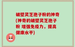 破壁灵芝孢子粉的神奇(神奇的破壁灵芝孢子粉 增强免疫力，提高健康水平)