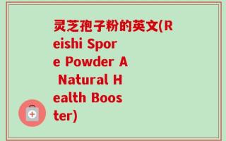 灵芝孢子粉的英文(Reishi Spore Powder A Natural Health Booster)