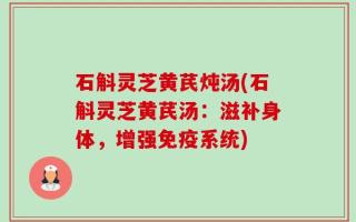 石斛灵芝黄芪炖汤(石斛灵芝黄芪汤：滋补身体，增强免疫系统)