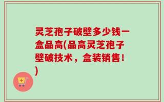灵芝孢子破壁多少钱一盒品高(品高灵芝孢子壁破技术，盒装销售！)
