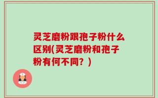 灵芝磨粉跟孢子粉什么区别(灵芝磨粉和孢子粉有何不同？)