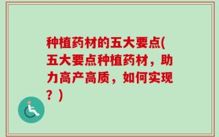 种植药材的五大要点(五大要点种植药材，助力高产高质，如何实现？)