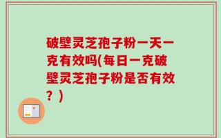 破壁灵芝孢子粉一天一克有效吗(每日一克破壁灵芝孢子粉是否有效？)