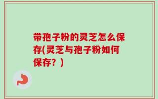 带孢子粉的灵芝怎么保存(灵芝与孢子粉如何保存？)