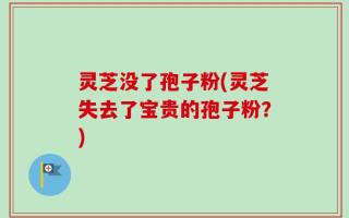 灵芝没了孢子粉(灵芝失去了宝贵的孢子粉？)