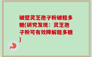 破壁灵芝孢子粉破粗多糖(研究发现：灵芝孢子粉可有效降解粗多糖)