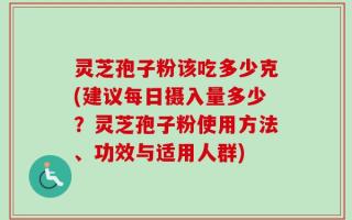 灵芝孢子粉该吃多少克(建议每日摄入量多少？灵芝孢子粉使用方法、功效与适用人群)