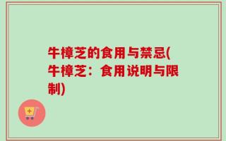 牛樟芝的食用与禁忌(牛樟芝：食用说明与限制)