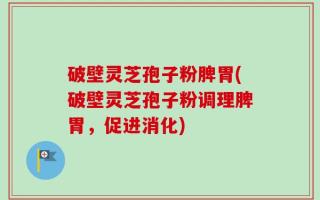 破壁灵芝孢子粉脾胃(破壁灵芝孢子粉调理脾胃，促进消化)
