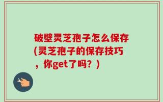 破壁灵芝孢子怎么保存(灵芝孢子的保存技巧，你get了吗？)