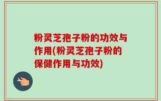 粉灵芝孢子粉的功效与作用(粉灵芝孢子粉的保健作用与功效)