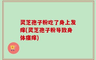 灵芝孢子粉吃了身上发痒(灵芝孢子粉导致身体瘙痒)