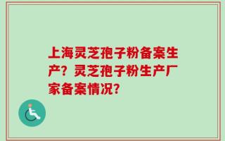 上海灵芝孢子粉备案生产？灵芝孢子粉生产厂家备案情况？