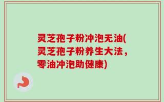 灵芝孢子粉冲泡无油(灵芝孢子粉养生大法，零油冲泡助健康)