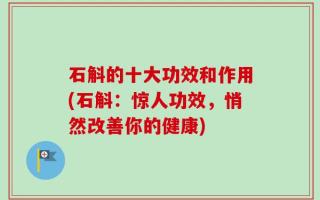石斛的十大功效和作用(石斛：惊人功效，悄然改善你的健康)