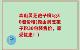 森山灵芝孢子粉1g30包价格(森山灵芝孢子粉30包装售价，享受优惠！)