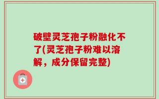 破壁灵芝孢子粉融化不了(灵芝孢子粉难以溶解，成分保留完整)