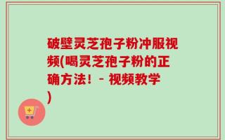破壁灵芝孢子粉冲服视频(喝灵芝孢子粉的正确方法！- 视频教学)
