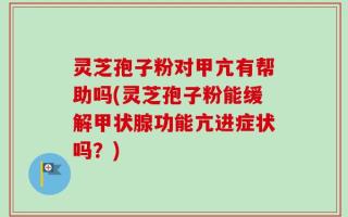 灵芝孢子粉对甲亢有帮助吗(灵芝孢子粉能缓解甲状腺功能亢进症状吗？)
