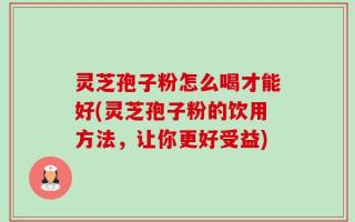 灵芝孢子粉怎么喝才能好(灵芝孢子粉的饮用方法，让你更好受益)