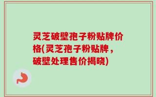 灵芝破壁孢子粉贴牌价格(灵芝孢子粉贴牌，破壁处理售价揭晓)