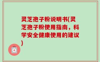 灵芝孢子粉说明书(灵芝孢子粉使用指南，科学安全健康使用的建议)