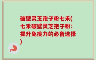 破壁灵芝孢子粉七禾(七禾破壁灵芝孢子粉：提升免疫力的必备选择)