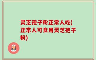 灵芝孢子粉正常人吃(正常人可食用灵芝孢子粉)