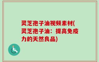 灵芝孢子油视频素材(灵芝孢子油：提高免疫力的天然良品)
