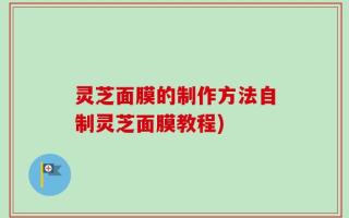 灵芝面膜的制作方法自制灵芝面膜教程)