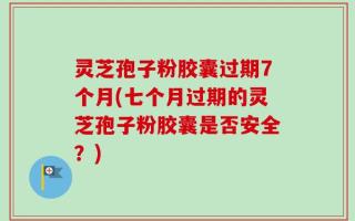 灵芝孢子粉胶囊过期7个月(七个月过期的灵芝孢子粉胶囊是否安全？)