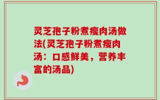 灵芝孢子粉煮瘦肉汤做法(灵芝孢子粉煮瘦肉汤：口感鲜美，营养丰富的汤品)