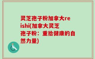 灵芝孢子粉加拿大reishi(加拿大灵芝孢子粉：重拾健康的自然力量)
