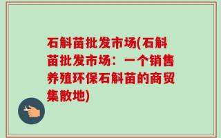 石斛苗批发市场(石斛苗批发市场：一个销售养殖环保石斛苗的商贸集散地)