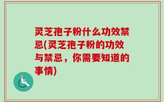 灵芝孢子粉什么功效禁忌(灵芝孢子粉的功效与禁忌，你需要知道的事情)