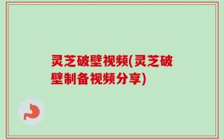灵芝破壁视频(灵芝破壁制备视频分享)