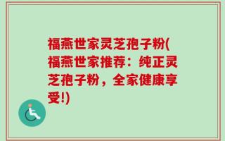 福燕世家灵芝孢子粉(福燕世家推荐：纯正灵芝孢子粉，全家健康享受!)