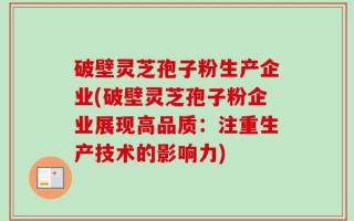 破壁灵芝孢子粉生产企业(破壁灵芝孢子粉企业展现高品质：注重生产技术的影响力)