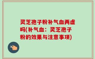 灵芝孢子粉补气血两虚吗(补气血：灵芝孢子粉的效果与注意事项)