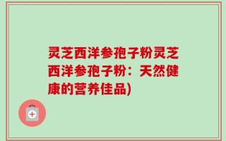 灵芝西洋参孢子粉灵芝西洋参孢子粉：天然健康的营养佳品)