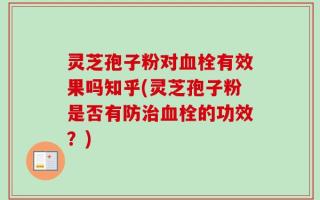 灵芝孢子粉对血栓有效果吗知乎(灵芝孢子粉是否有防治血栓的功效？)