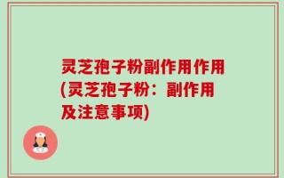 灵芝孢子粉副作用作用(灵芝孢子粉：副作用及注意事项)