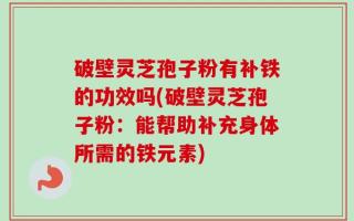 破壁灵芝孢子粉有补铁的功效吗(破壁灵芝孢子粉：能帮助补充身体所需的铁元素)